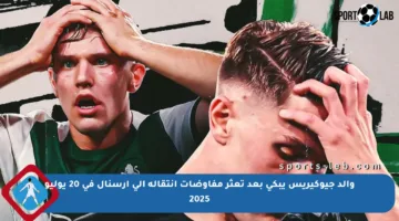 والد جيوكيريس يبكي بعد تعثر مفاوضات انتقاله إلى آرسنال في 20 يوليو 2025